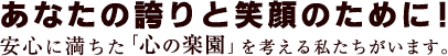 あなたの誇りと輝きのために、安心に満ちた心の楽園を考える私たちがいます。